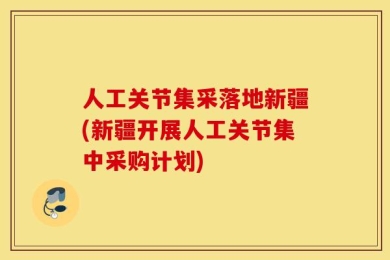 人工关节集采落地新疆(新疆开展人工关节集中采购计划)