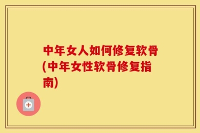 中年女人如何修复软骨(中年女性软骨修复指南)