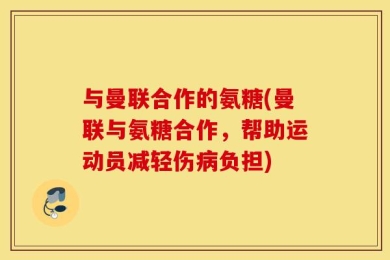 与曼联合作的氨糖(曼联与氨糖合作，帮助运动员减轻伤病负担)