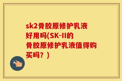 sk2骨胶原修护乳液好用吗(SK-II的骨胶原修护乳液值得购买吗？)