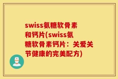 swiss氨糖软骨素和钙片(swiss氨糖软骨素钙片：关爱关节健康的完美配方)