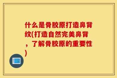 什么是骨胶原打造鼻背纹(打造自然完美鼻背，了解骨胶原的重要性)