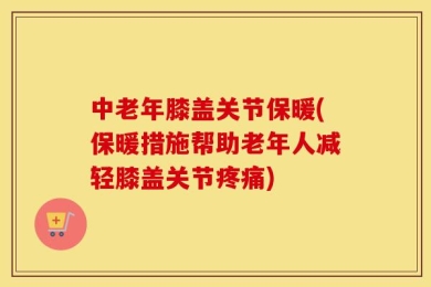 中老年膝盖关节保暖(保暖措施帮助老年人减轻膝盖关节疼痛)