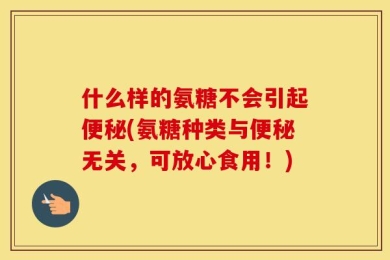 什么样的氨糖不会引起便秘(氨糖种类与便秘无关，可放心食用！)