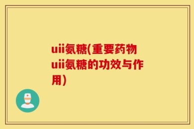 uii氨糖(重要药物uii氨糖的功效与作用)