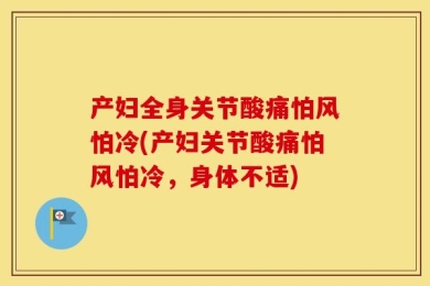 产妇全身关节酸痛怕风怕冷(产妇关节酸痛怕风怕冷，身体不适)
