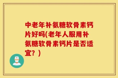 中老年补氨糖软骨素钙片好吗(老年人服用补氨糖软骨素钙片是否适宜？)