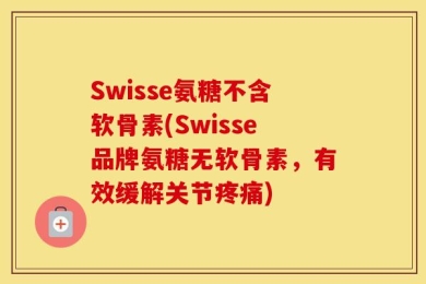 Swisse氨糖不含软骨素(Swisse品牌氨糖无软骨素，有效缓解关节疼痛)