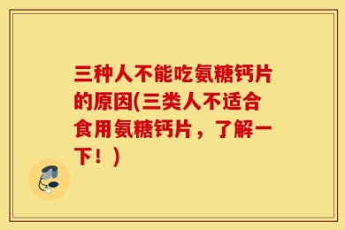 三种人不能吃氨糖钙片的原因(三类人不适合食用氨糖钙片，了解一下！)