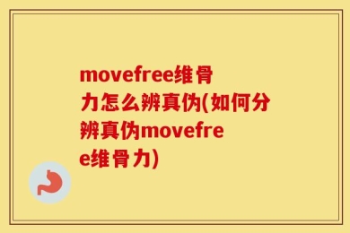 movefree维骨力怎么辨真伪(如何分辨真伪movefree维骨力)