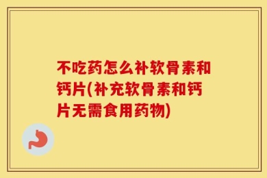不吃药怎么补软骨素和钙片(补充软骨素和钙片无需食用药物)