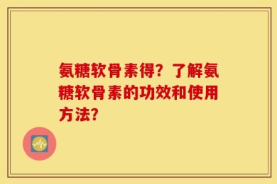 氨糖软骨素得？了解氨糖软骨素的功效和使用方法？