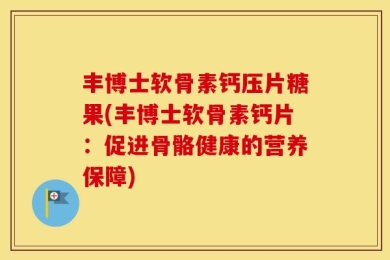 丰博士软骨素钙压片糖果(丰博士软骨素钙片：促进骨骼健康的营养保障)