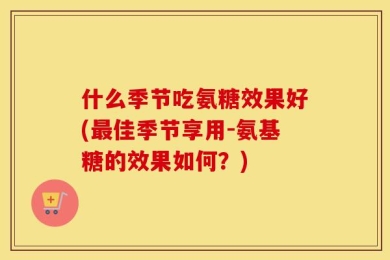 什么季节吃氨糖效果好(最佳季节享用-氨基糖的效果如何？)