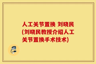 人工关节置换 刘晓民(刘晓民教授介绍人工关节置换手术技术)