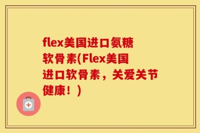 flex美国进口氨糖软骨素(Flex美国进口软骨素，关爱关节健康！)