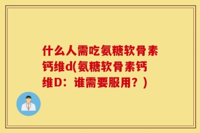 什么人需吃氨糖软骨素钙维d(氨糖软骨素钙维D：谁需要服用？)