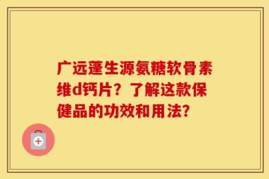 广远蓬生源氨糖软骨素维d钙片？了解这款保健品的功效和用法？