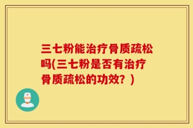 三七粉能治疗骨质疏松吗(三七粉是否有治疗骨质疏松的功效？)