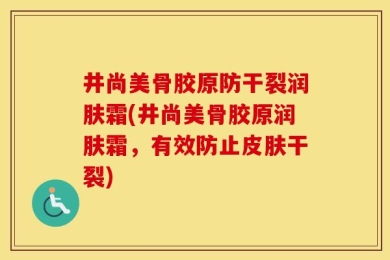 井尚美骨胶原防干裂润肤霜(井尚美骨胶原润肤霜，有效防止皮肤干裂)