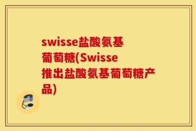 swisse盐酸氨基葡萄糖(Swisse推出盐酸氨基葡萄糖产品)