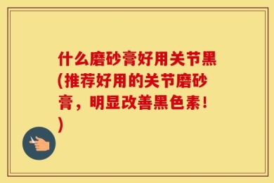 什么磨砂膏好用关节黑(推荐好用的关节磨砂膏，明显改善黑色素！)
