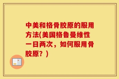 中美和格骨胶原的服用方法(美国格鲁曼维性一日两次，如何服用骨胶原？)