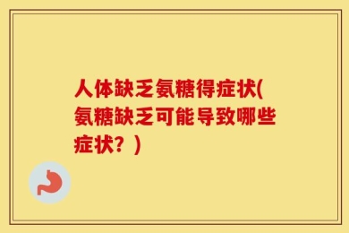 人体缺乏氨糖得症状(氨糖缺乏可能导致哪些症状？)