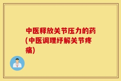 中医释放关节压力的药(中医调理纾解关节疼痛)