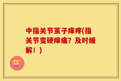 中指关节茧子痒疼(指关节变硬痒痛？及时缓解！)