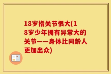 18岁指关节很大(18岁少年拥有异常大的关节——身体比同龄人更加出众)