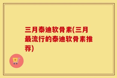 三月泰迪软骨素(三月最流行的泰迪软骨素推荐)