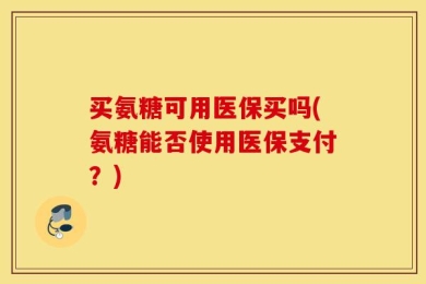 买氨糖可用医保买吗(氨糖能否使用医保支付？)