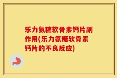 乐力氨糖软骨素钙片副作用(乐力氨糖软骨素钙片的不良反应)