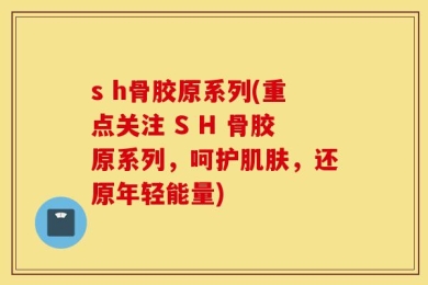 s h骨胶原系列(重点关注 S H 骨胶原系列，呵护肌肤，还原年轻能量)