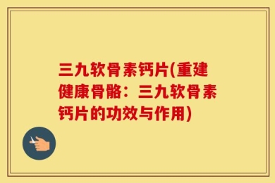 三九软骨素钙片(重建健康骨骼：三九软骨素钙片的功效与作用)