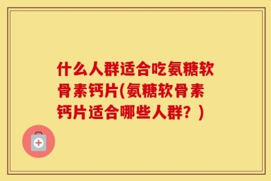 什么人群适合吃氨糖软骨素钙片(氨糖软骨素钙片适合哪些人群？)
