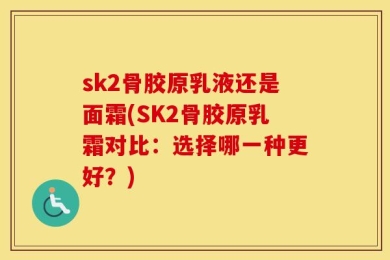 sk2骨胶原乳液还是面霜(SK2骨胶原乳霜对比：选择哪一种更好？)