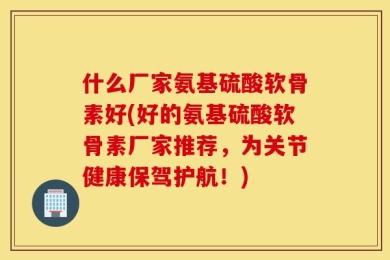 什么厂家氨基硫酸软骨素好(好的氨基硫酸软骨素厂家推荐，为关节健康保驾护航！)