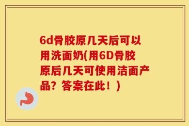 6d骨胶原几天后可以用洗面奶(用6D骨胶原后几天可使用洁面产品？答案在此！)