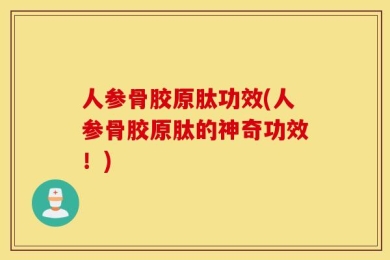 人参骨胶原肽功效(人参骨胶原肽的神奇功效！)
