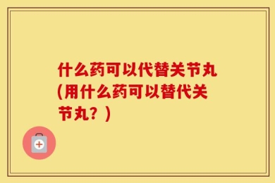 什么药可以代替关节丸(用什么药可以替代关节丸？)