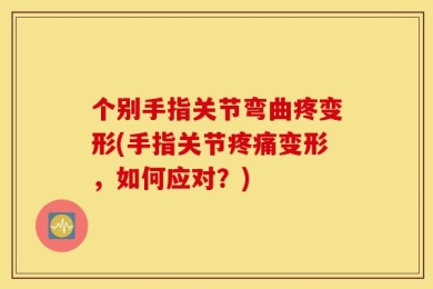 个别手指关节弯曲疼变形(手指关节疼痛变形，如何应对？)