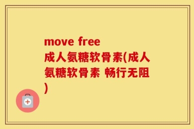 move free 成人氨糖软骨素(成人氨糖软骨素 畅行无阻)