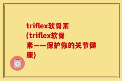 triflex软骨素(triflex软骨素——保护你的关节健康)