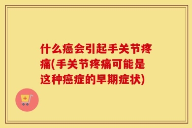 什么癌会引起手关节疼痛(手关节疼痛可能是这种癌症的早期症状)