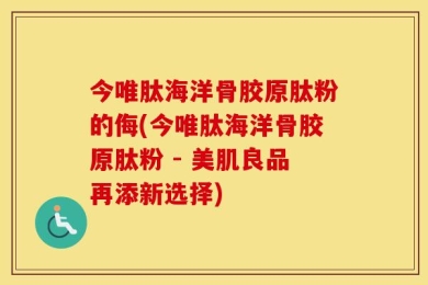 今唯肽海洋骨胶原肽粉的侮(今唯肽海洋骨胶原肽粉 - 美肌良品再添新选择)
