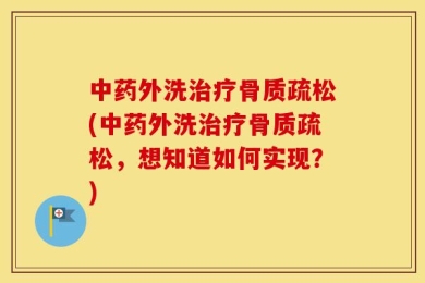 中药外洗治疗骨质疏松(中药外洗治疗骨质疏松，想知道如何实现？)