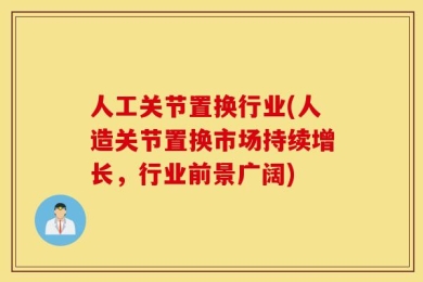 人工关节置换行业(人造关节置换市场持续增长，行业前景广阔)