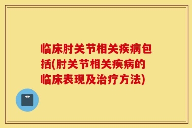 临床肘关节相关疾病包括(肘关节相关疾病的临床表现及治疗方法)